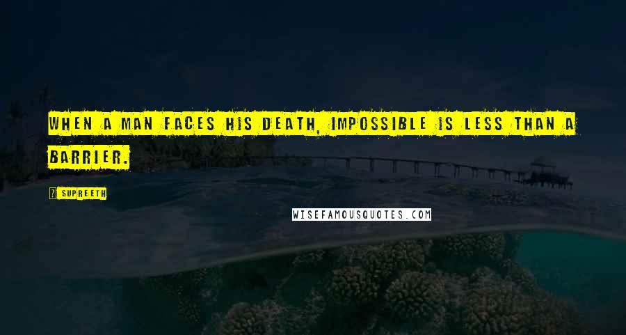 Supreeth Quotes: When a man faces his death, Impossible is less than a barrier.