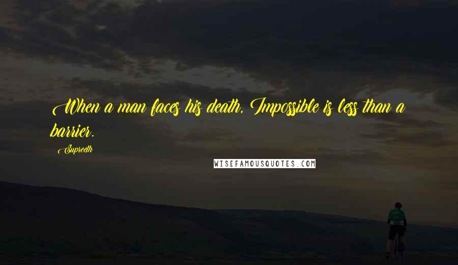 Supreeth Quotes: When a man faces his death, Impossible is less than a barrier.