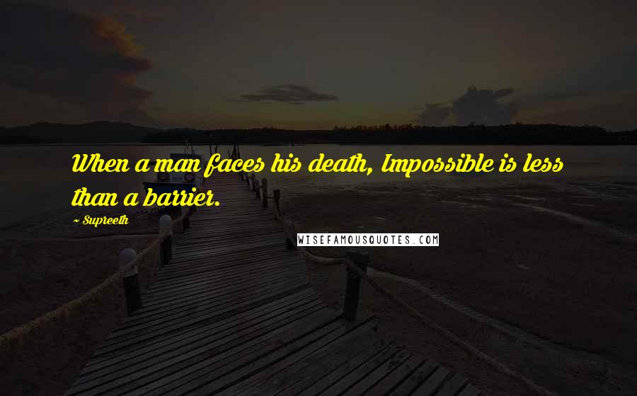 Supreeth Quotes: When a man faces his death, Impossible is less than a barrier.