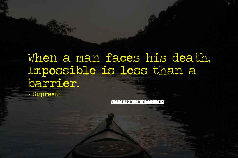 Supreeth Quotes: When a man faces his death, Impossible is less than a barrier.