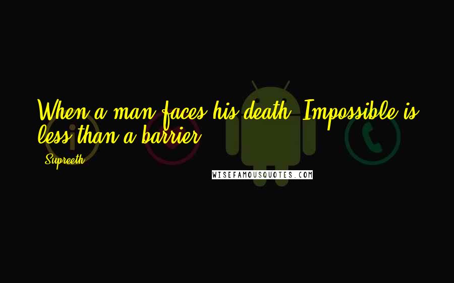 Supreeth Quotes: When a man faces his death, Impossible is less than a barrier.