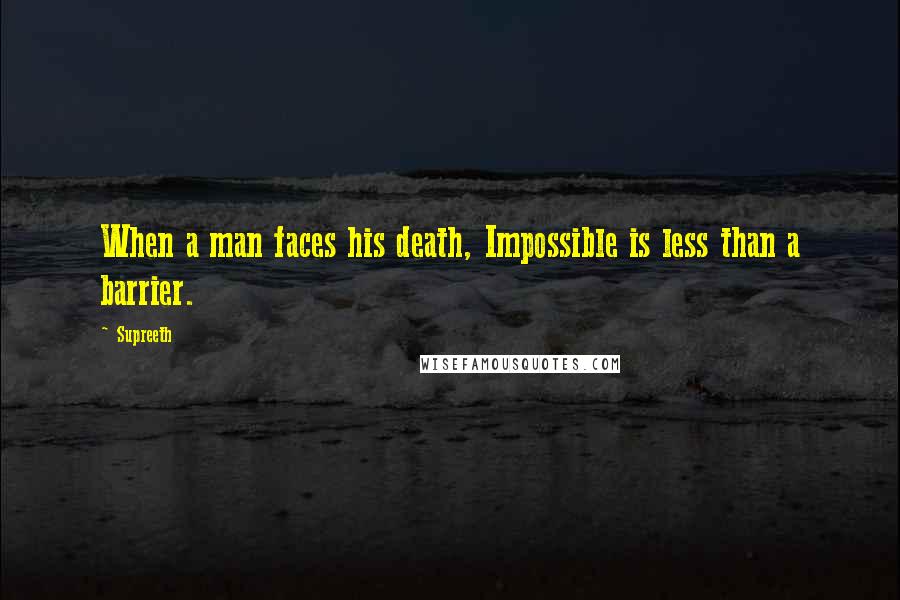 Supreeth Quotes: When a man faces his death, Impossible is less than a barrier.