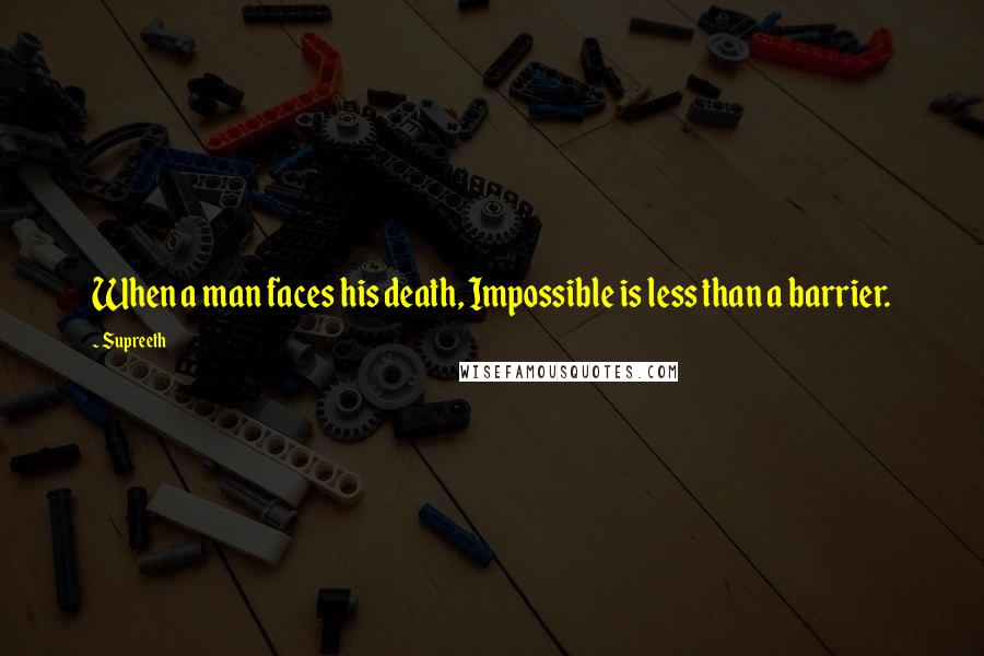 Supreeth Quotes: When a man faces his death, Impossible is less than a barrier.