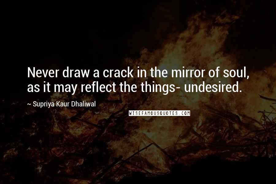 Supriya Kaur Dhaliwal Quotes: Never draw a crack in the mirror of soul, as it may reflect the things- undesired.
