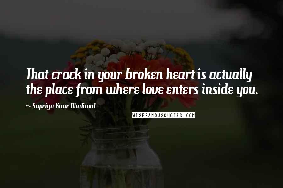 Supriya Kaur Dhaliwal Quotes: That crack in your broken heart is actually the place from where love enters inside you.