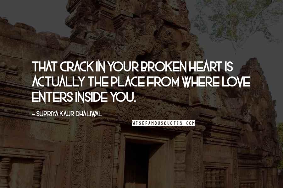 Supriya Kaur Dhaliwal Quotes: That crack in your broken heart is actually the place from where love enters inside you.