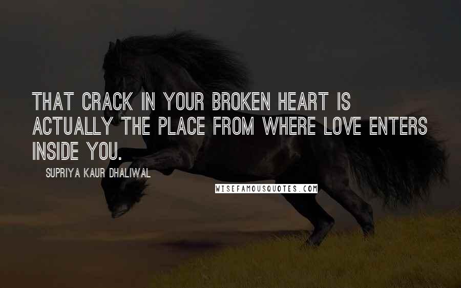 Supriya Kaur Dhaliwal Quotes: That crack in your broken heart is actually the place from where love enters inside you.