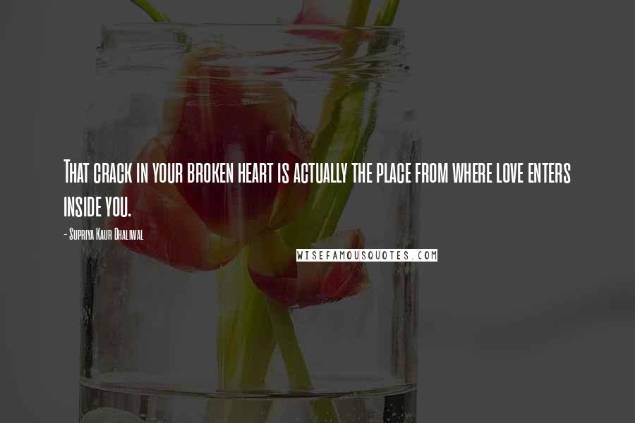 Supriya Kaur Dhaliwal Quotes: That crack in your broken heart is actually the place from where love enters inside you.