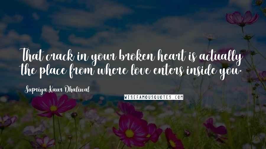 Supriya Kaur Dhaliwal Quotes: That crack in your broken heart is actually the place from where love enters inside you.