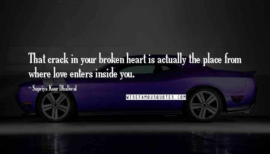 Supriya Kaur Dhaliwal Quotes: That crack in your broken heart is actually the place from where love enters inside you.