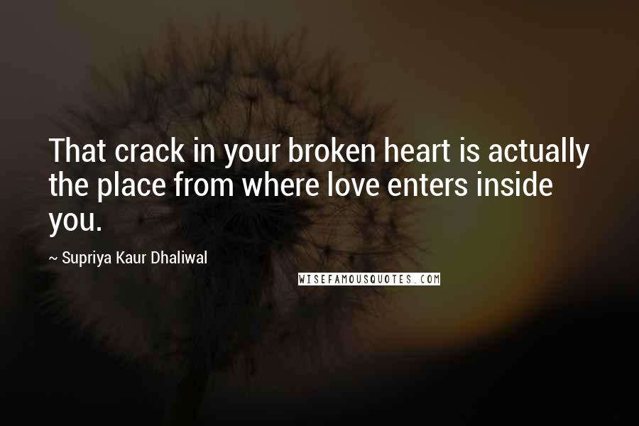 Supriya Kaur Dhaliwal Quotes: That crack in your broken heart is actually the place from where love enters inside you.