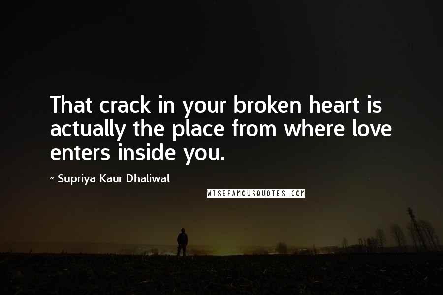 Supriya Kaur Dhaliwal Quotes: That crack in your broken heart is actually the place from where love enters inside you.