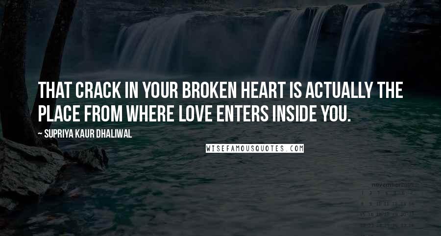 Supriya Kaur Dhaliwal Quotes: That crack in your broken heart is actually the place from where love enters inside you.