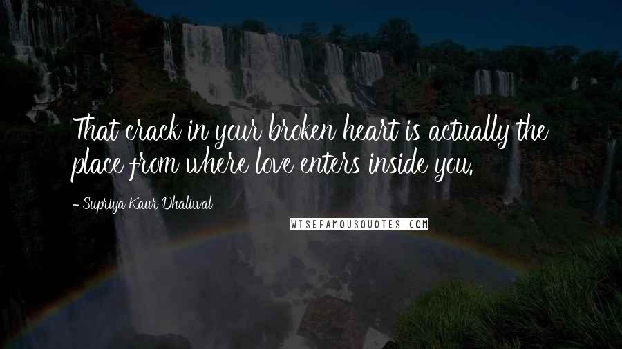 Supriya Kaur Dhaliwal Quotes: That crack in your broken heart is actually the place from where love enters inside you.