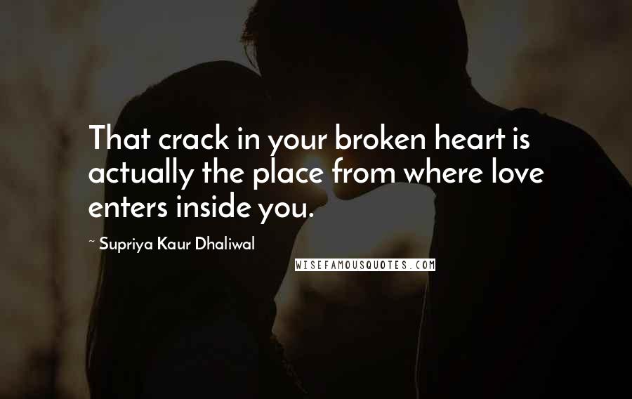 Supriya Kaur Dhaliwal Quotes: That crack in your broken heart is actually the place from where love enters inside you.