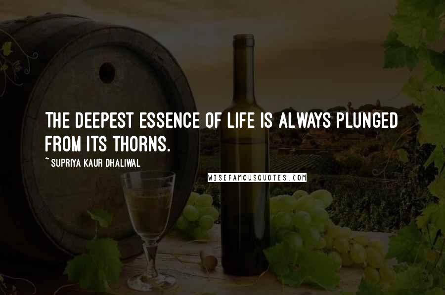 Supriya Kaur Dhaliwal Quotes: The deepest essence of life is always plunged from its thorns.