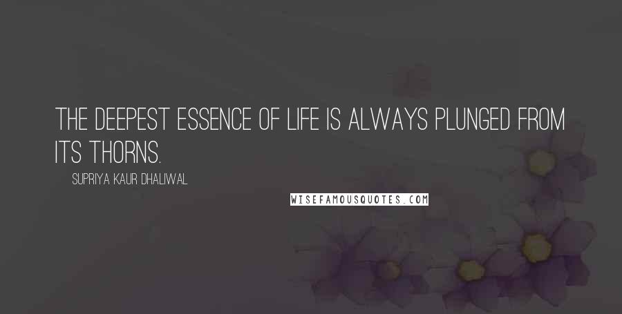 Supriya Kaur Dhaliwal Quotes: The deepest essence of life is always plunged from its thorns.