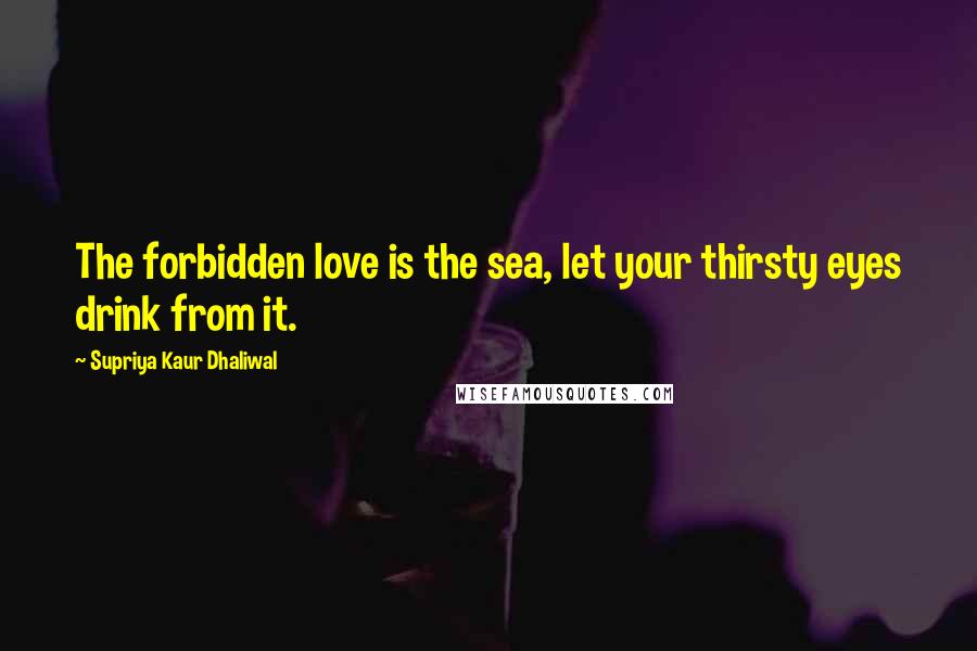 Supriya Kaur Dhaliwal Quotes: The forbidden love is the sea, let your thirsty eyes drink from it.