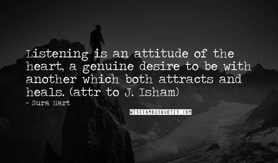 Sura Hart Quotes: Listening is an attitude of the heart, a genuine desire to be with another which both attracts and heals. (attr to J. Isham)