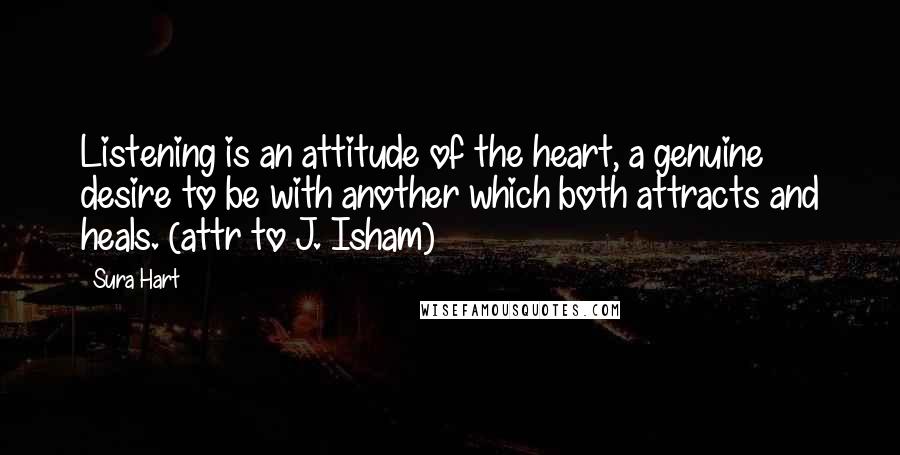 Sura Hart Quotes: Listening is an attitude of the heart, a genuine desire to be with another which both attracts and heals. (attr to J. Isham)