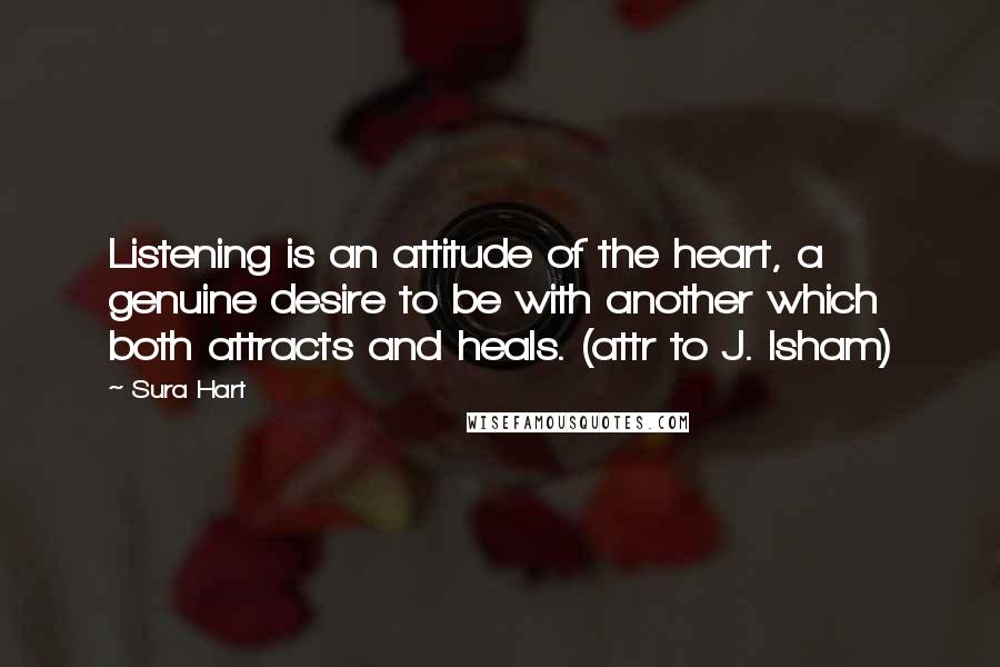 Sura Hart Quotes: Listening is an attitude of the heart, a genuine desire to be with another which both attracts and heals. (attr to J. Isham)