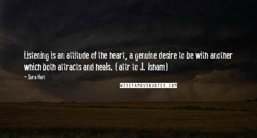 Sura Hart Quotes: Listening is an attitude of the heart, a genuine desire to be with another which both attracts and heals. (attr to J. Isham)