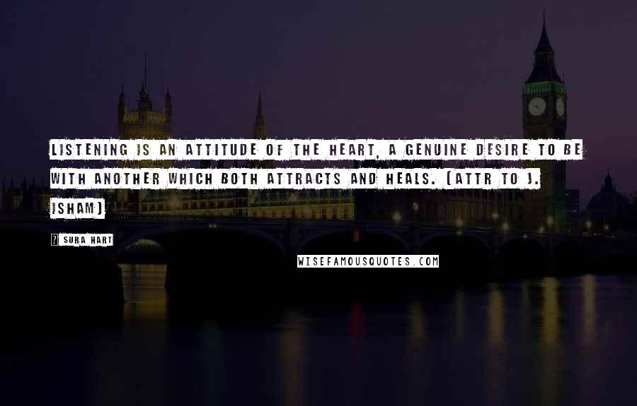 Sura Hart Quotes: Listening is an attitude of the heart, a genuine desire to be with another which both attracts and heals. (attr to J. Isham)
