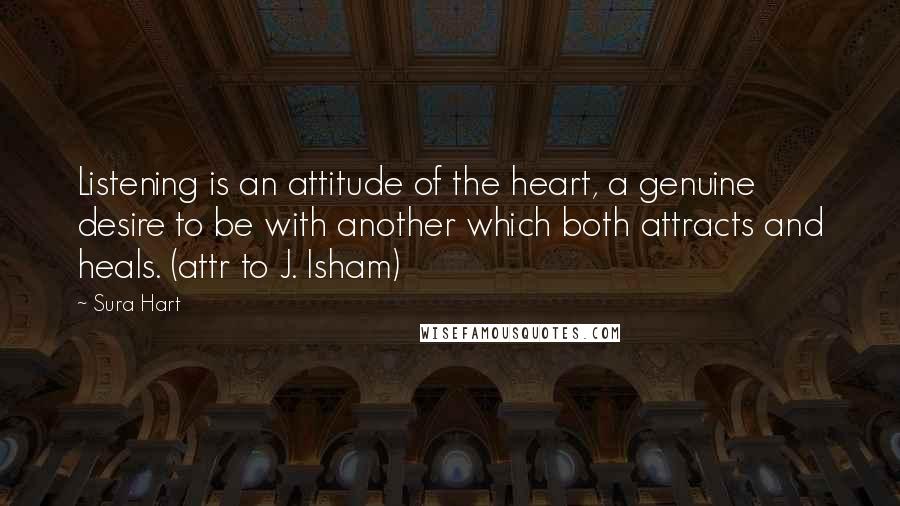 Sura Hart Quotes: Listening is an attitude of the heart, a genuine desire to be with another which both attracts and heals. (attr to J. Isham)