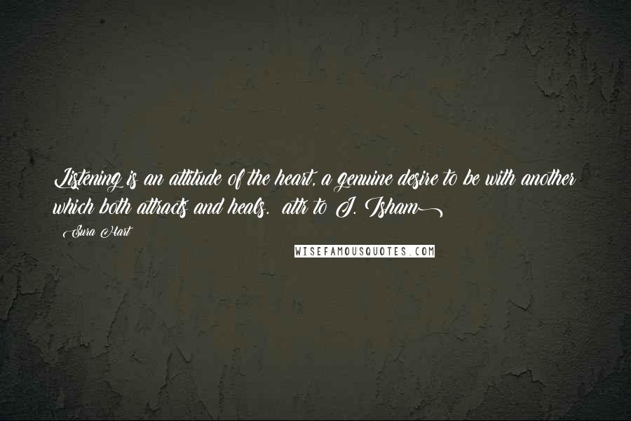 Sura Hart Quotes: Listening is an attitude of the heart, a genuine desire to be with another which both attracts and heals. (attr to J. Isham)