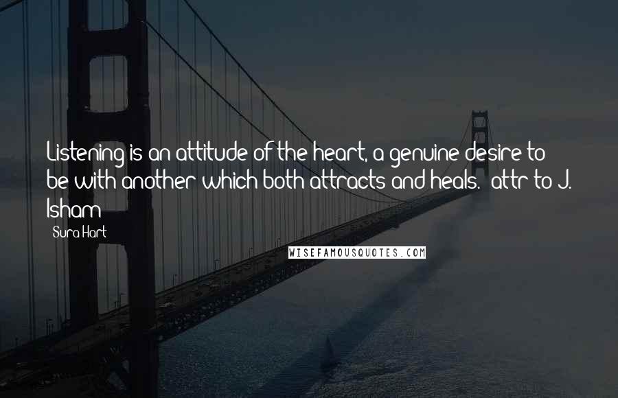 Sura Hart Quotes: Listening is an attitude of the heart, a genuine desire to be with another which both attracts and heals. (attr to J. Isham)
