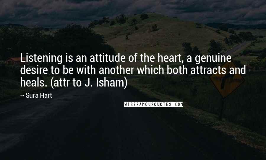 Sura Hart Quotes: Listening is an attitude of the heart, a genuine desire to be with another which both attracts and heals. (attr to J. Isham)