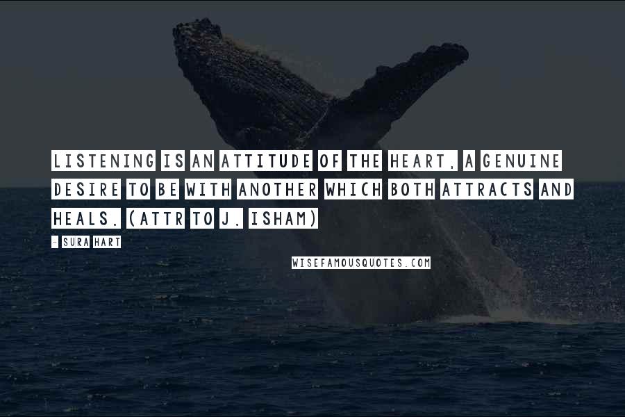 Sura Hart Quotes: Listening is an attitude of the heart, a genuine desire to be with another which both attracts and heals. (attr to J. Isham)