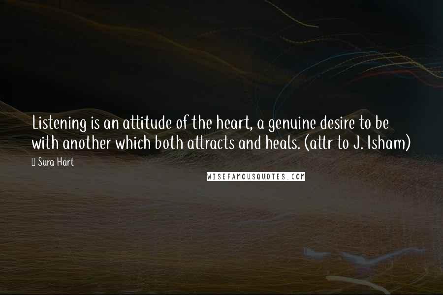 Sura Hart Quotes: Listening is an attitude of the heart, a genuine desire to be with another which both attracts and heals. (attr to J. Isham)