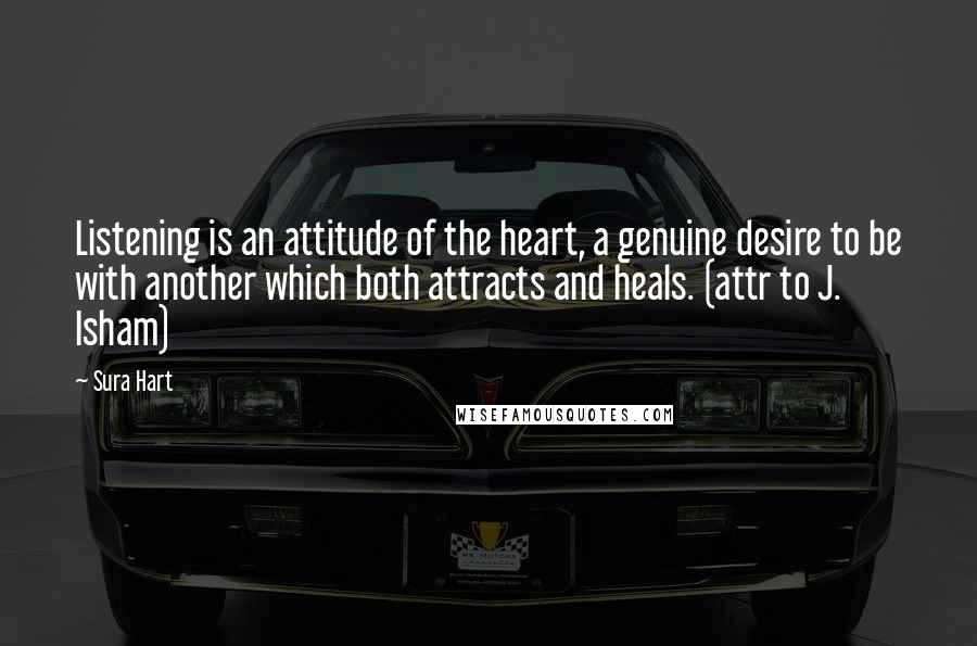 Sura Hart Quotes: Listening is an attitude of the heart, a genuine desire to be with another which both attracts and heals. (attr to J. Isham)