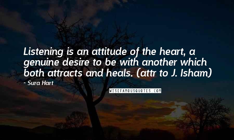 Sura Hart Quotes: Listening is an attitude of the heart, a genuine desire to be with another which both attracts and heals. (attr to J. Isham)