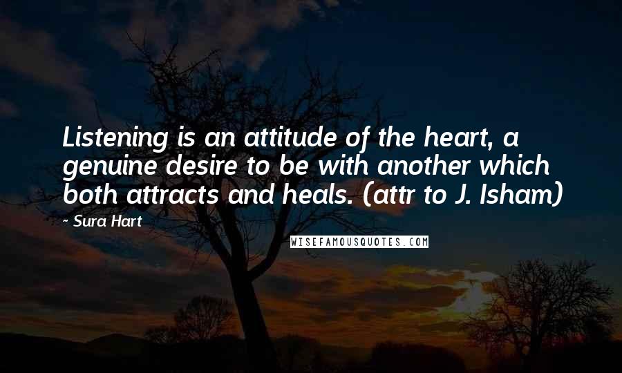 Sura Hart Quotes: Listening is an attitude of the heart, a genuine desire to be with another which both attracts and heals. (attr to J. Isham)