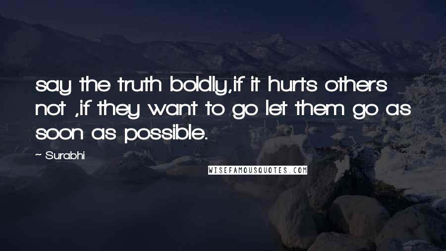 Surabhi Quotes: say the truth boldly,if it hurts others not ,if they want to go let them go as soon as possible.