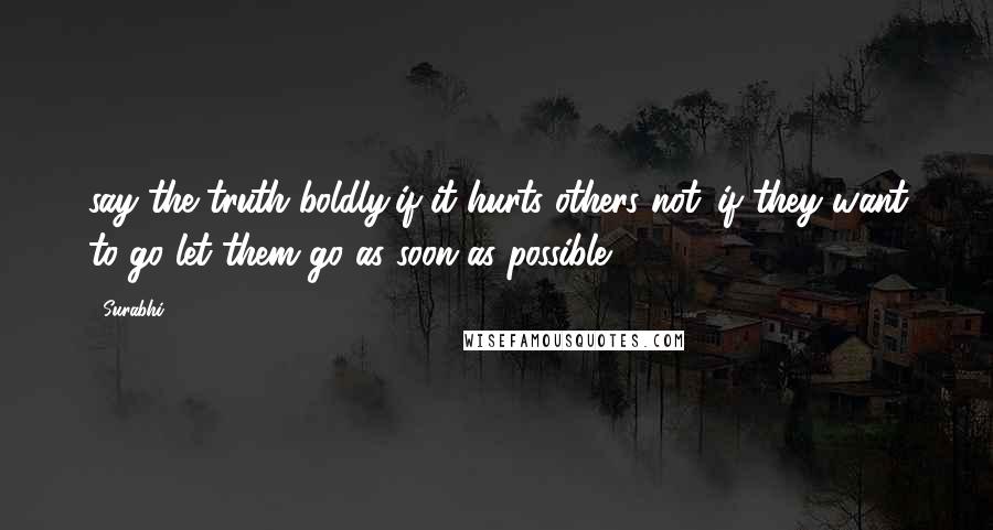 Surabhi Quotes: say the truth boldly,if it hurts others not ,if they want to go let them go as soon as possible.