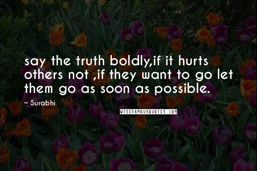 Surabhi Quotes: say the truth boldly,if it hurts others not ,if they want to go let them go as soon as possible.