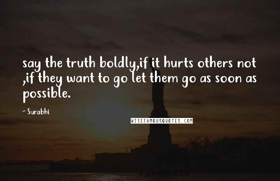 Surabhi Quotes: say the truth boldly,if it hurts others not ,if they want to go let them go as soon as possible.