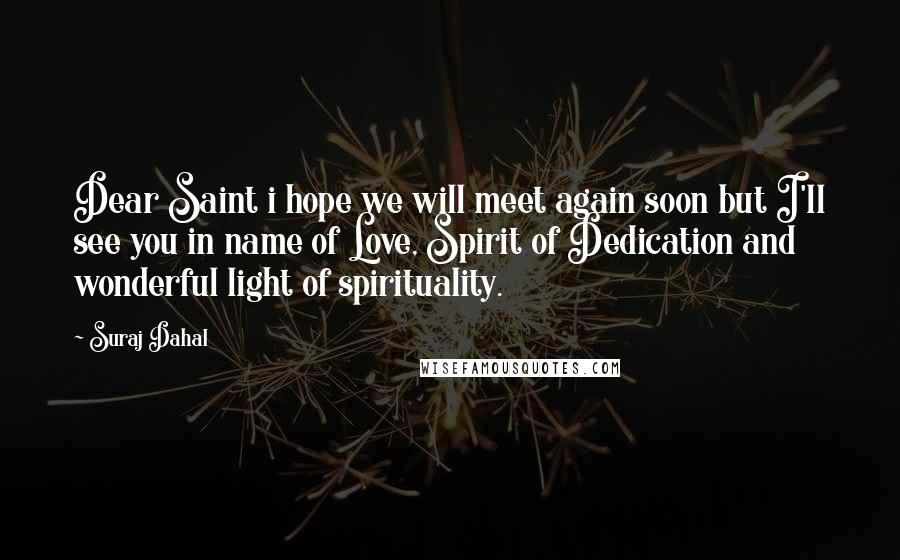 Suraj Dahal Quotes: Dear Saint i hope we will meet again soon but I'll see you in name of Love, Spirit of Dedication and wonderful light of spirituality.