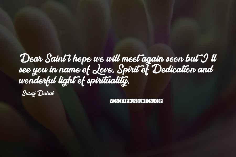 Suraj Dahal Quotes: Dear Saint i hope we will meet again soon but I'll see you in name of Love, Spirit of Dedication and wonderful light of spirituality.