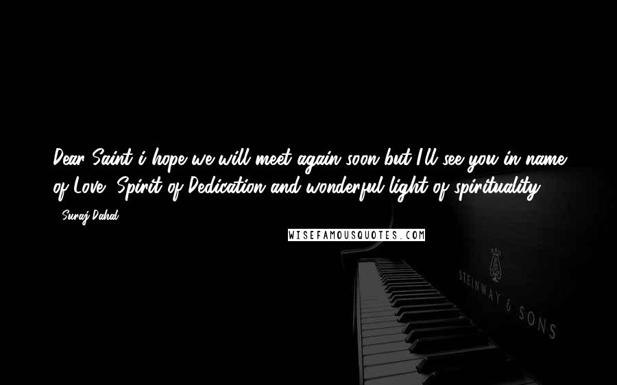 Suraj Dahal Quotes: Dear Saint i hope we will meet again soon but I'll see you in name of Love, Spirit of Dedication and wonderful light of spirituality.