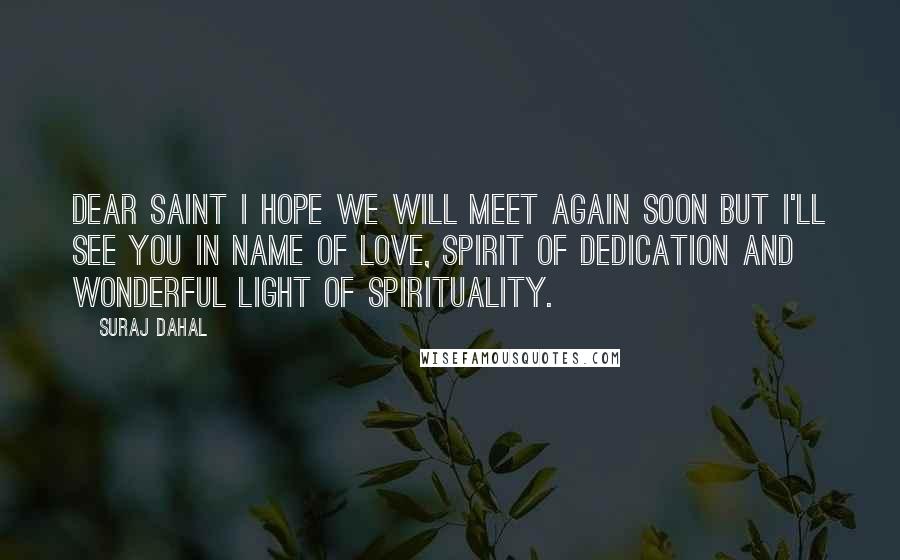 Suraj Dahal Quotes: Dear Saint i hope we will meet again soon but I'll see you in name of Love, Spirit of Dedication and wonderful light of spirituality.