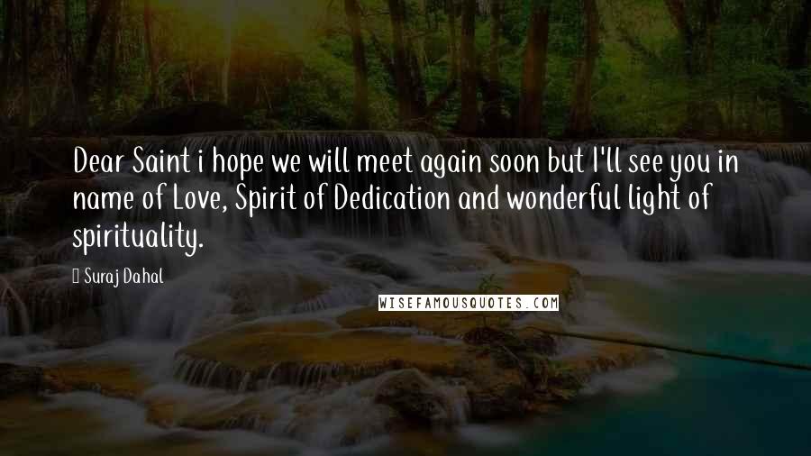 Suraj Dahal Quotes: Dear Saint i hope we will meet again soon but I'll see you in name of Love, Spirit of Dedication and wonderful light of spirituality.