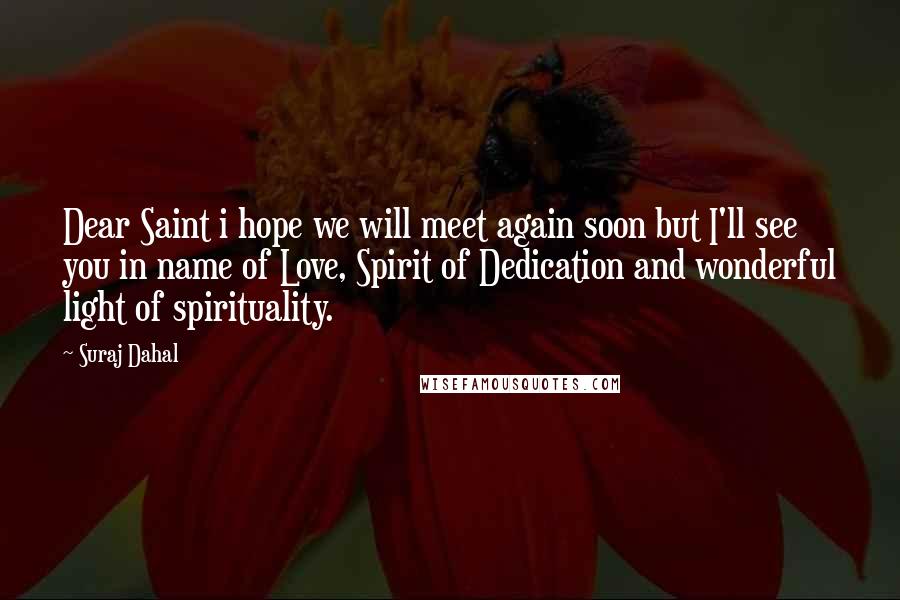 Suraj Dahal Quotes: Dear Saint i hope we will meet again soon but I'll see you in name of Love, Spirit of Dedication and wonderful light of spirituality.