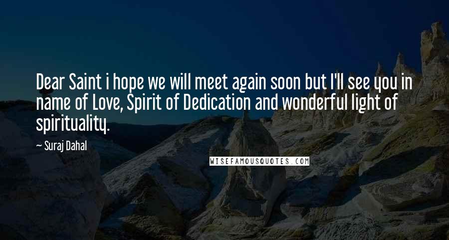 Suraj Dahal Quotes: Dear Saint i hope we will meet again soon but I'll see you in name of Love, Spirit of Dedication and wonderful light of spirituality.