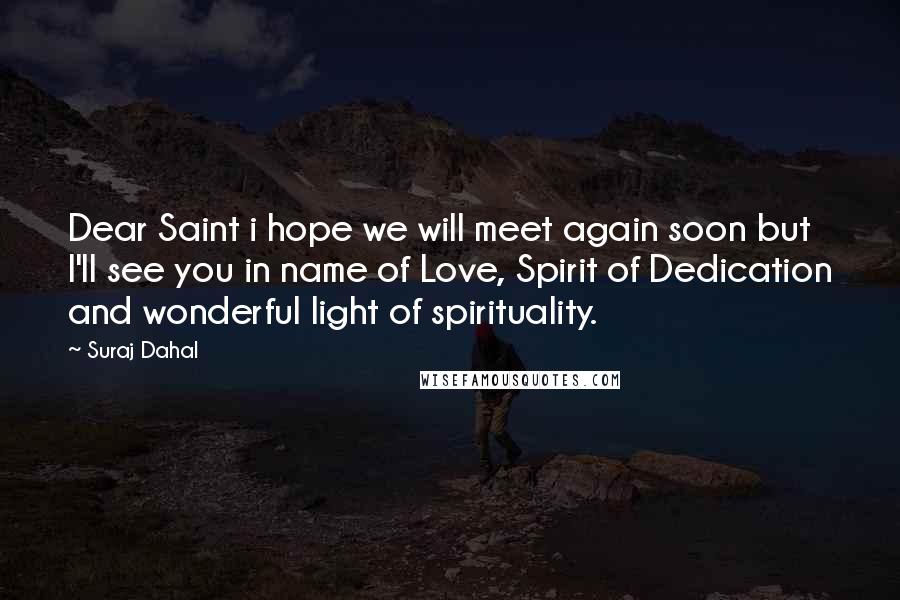 Suraj Dahal Quotes: Dear Saint i hope we will meet again soon but I'll see you in name of Love, Spirit of Dedication and wonderful light of spirituality.