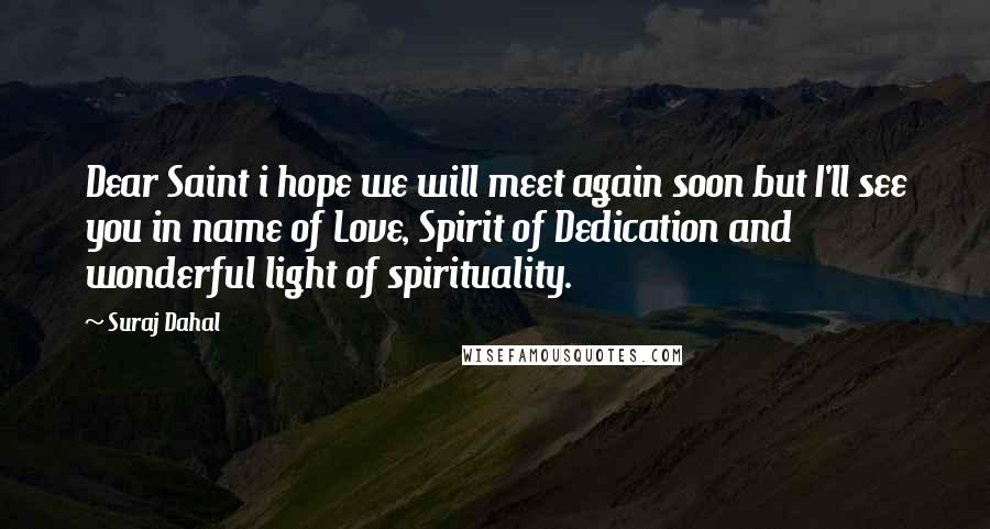 Suraj Dahal Quotes: Dear Saint i hope we will meet again soon but I'll see you in name of Love, Spirit of Dedication and wonderful light of spirituality.