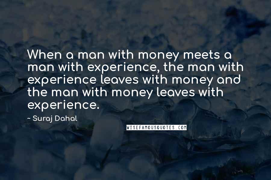 Suraj Dahal Quotes: When a man with money meets a man with experience, the man with experience leaves with money and the man with money leaves with experience.